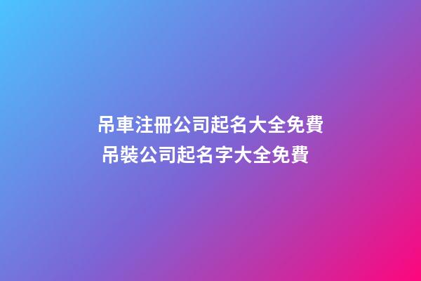吊車注冊公司起名大全免費 吊裝公司起名字大全免費-第1張-公司起名-玄機派